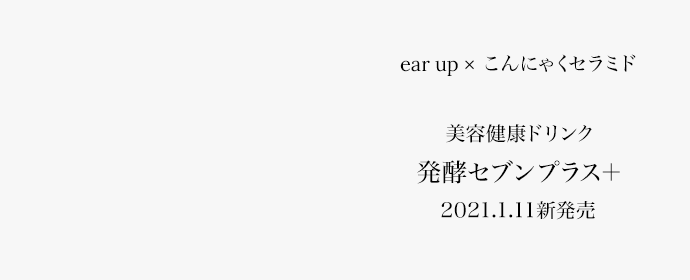 ear up × こんにゃくセラミド 発酵セブンプラス＋ 2021.1.11新発売